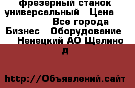 фрезерный станок универсальный › Цена ­ 130 000 - Все города Бизнес » Оборудование   . Ненецкий АО,Щелино д.